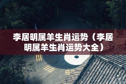 李居明属羊生肖运势（李居明属羊生肖运势大全）
