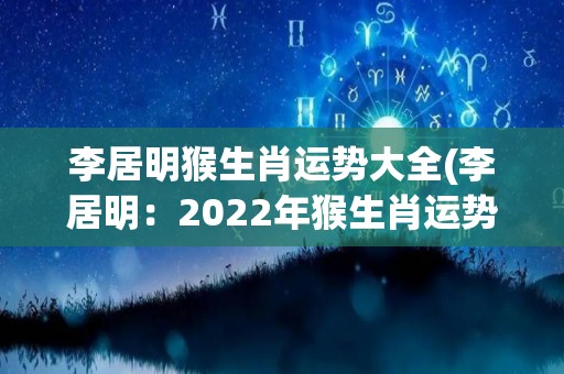 李居明猴生肖运势大全(李居明：2022年猴生肖运势预测详解)