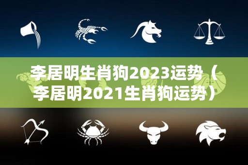 李居明生肖狗2023运势（李居明2021生肖狗运势）