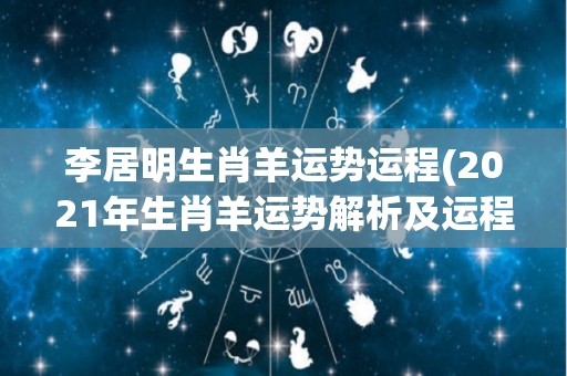 李居明生肖羊运势运程(2021年生肖羊运势解析及运程总览)