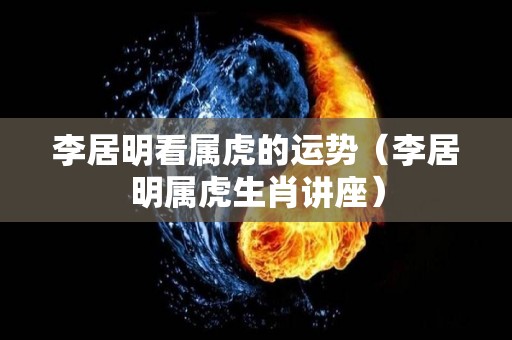 李居明看属虎的运势（李居明属虎生肖讲座）