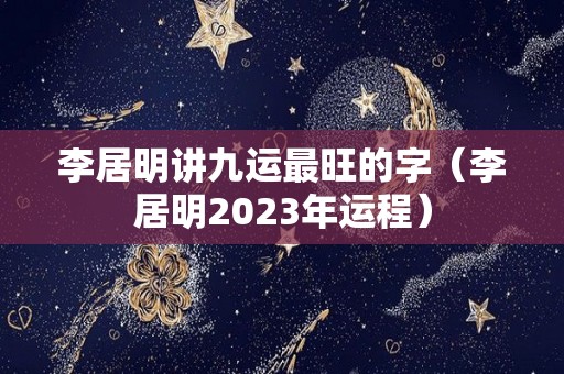 李居明讲九运最旺的字（李居明2023年运程）