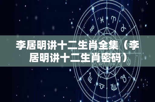 李居明讲十二生肖全集（李居明讲十二生肖密码）