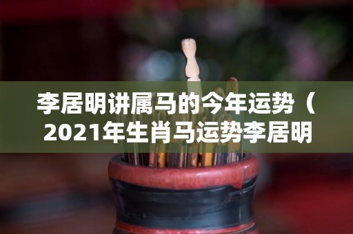 李居明讲属马的今年运势（2021年生肖马运势李居明）