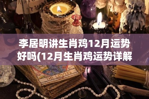 李居明讲生肖鸡12月运势好吗(12月生肖鸡运势详解)