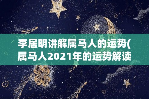 李居明讲解属马人的运势(属马人2021年的运势解读)