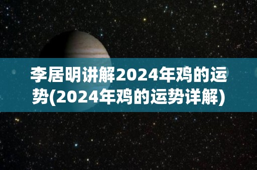李居明讲解2024年鸡的运势(2024年鸡的运势详解)
