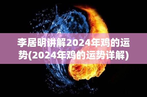 李居明讲解2024年鸡的运势(2024年鸡的运势详解)