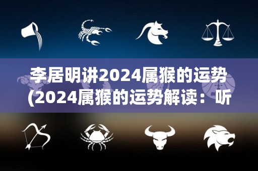 李居明讲2024属猴的运势(2024属猴的运势解读：听李居明讲述)