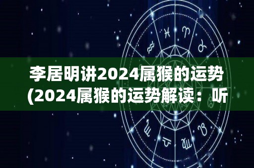 李居明讲2024属猴的运势(2024属猴的运势解读：听李居明讲述)