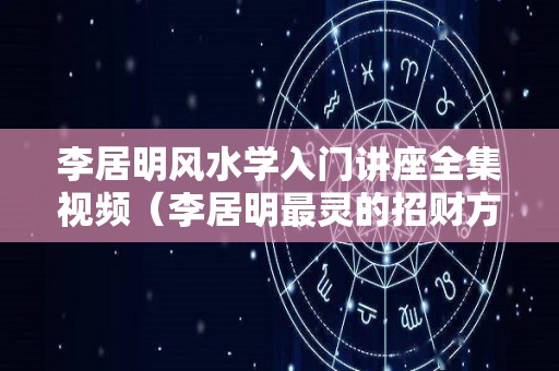 李居明风水学入门讲座全集视频（李居明最灵的招财方法）