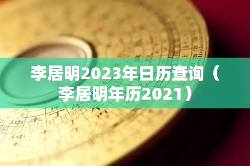 李居明2023年日历查询（李居明年历2021）