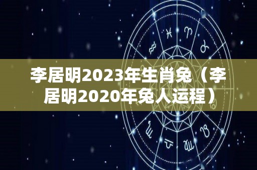 李居明2023年生肖兔（李居明2020年兔人运程）