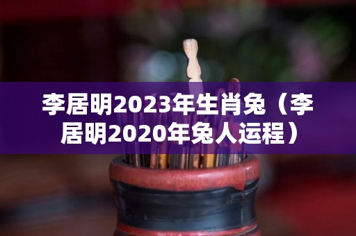 李居明2023年生肖兔（李居明2020年兔人运程）