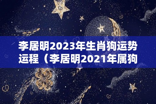 李居明2023年生肖狗运势运程（李居明2021年属狗运势）