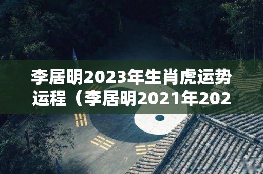 李居明2023年生肖虎运势运程（李居明2021年2023年属虎运程）