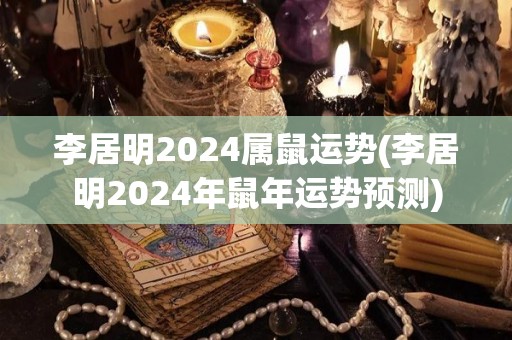 李居明2024属鼠运势(李居明2024年鼠年运势预测)
