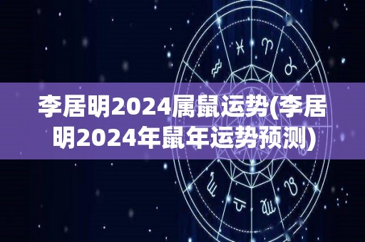 李居明2024属鼠运势(李居明2024年鼠年运势预测)