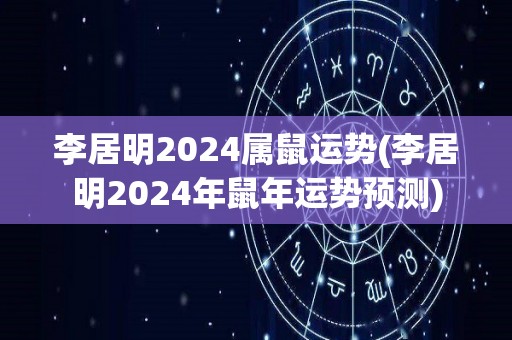 李居明2024属鼠运势(李居明2024年鼠年运势预测)