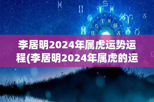 李居明2024年属虎运势运程(李居明2024年属虎的运势：如何应对转机与挑战？)