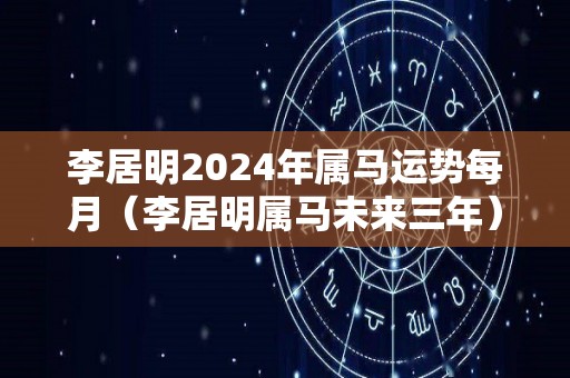 李居明2024年属马运势每月（李居明属马未来三年）