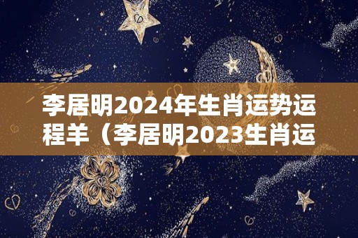 李居明2024年生肖运势运程羊（李居明2023生肖运势运程）