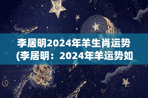 李居明2024年羊生肖运势(李居明：2024年羊运势如何？)