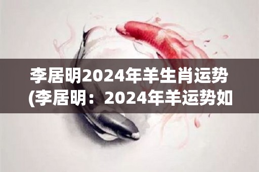 李居明2024年羊生肖运势(李居明：2024年羊运势如何？)