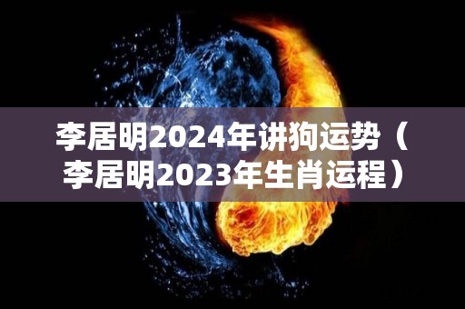 李居明2024年讲狗运势（李居明2023年生肖运程）