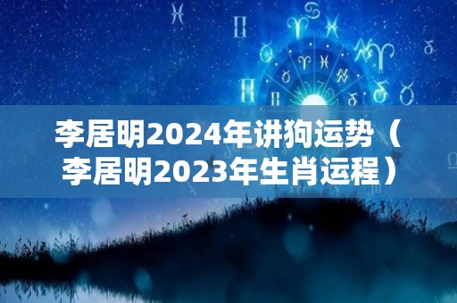 李居明2024年讲狗运势（李居明2023年生肖运程）