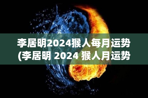 李居明2024猴人每月运势(李居明 2024 猴人月运势预测)