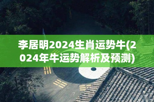 李居明2024生肖运势牛(2024年牛运势解析及预测)
