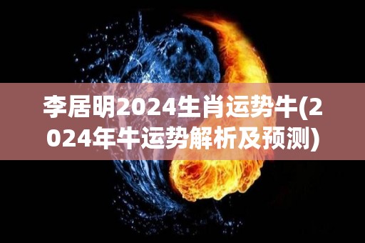 李居明2024生肖运势牛(2024年牛运势解析及预测)