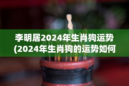 李明居2024年生肖狗运势(2024年生肖狗的运势如何？看这里！)