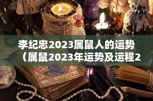 李纪忠2023属鼠人的运势（属鼠2023年运势及运程2023年属鼠人的全年每月运势）