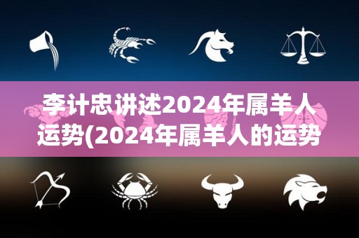 李计忠讲述2024年属羊人运势(2024年属羊人的运势详解)