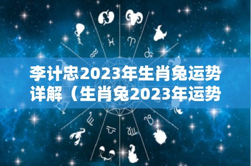 李计忠2023年生肖兔运势详解（生肖兔2023年运势大全农历网）