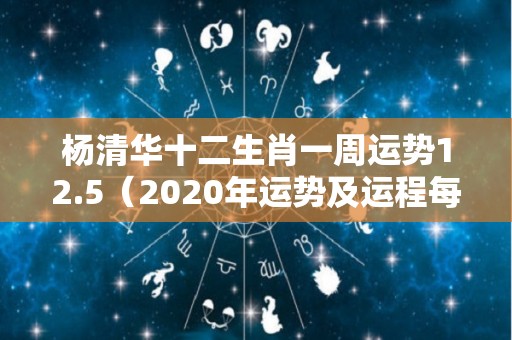 杨清华十二生肖一周运势12.5（2020年运势及运程每月杨清华）