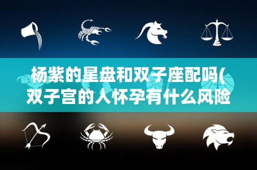 杨紫的星盘和双子座配吗(双子宫的人怀孕有什么风险)