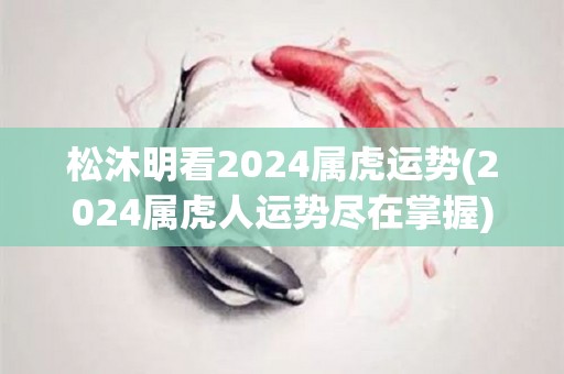 松沐明看2024属虎运势(2024属虎人运势尽在掌握)