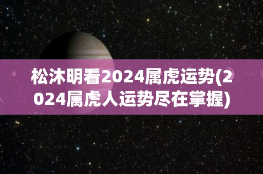 松沐明看2024属虎运势(2024属虎人运势尽在掌握)