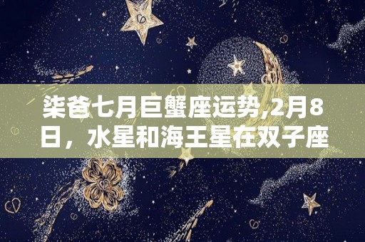 柒爸七月巨蟹座运势,2月8日，水星和海王星在双子座四分相你们两个都可能会进入一个阶段