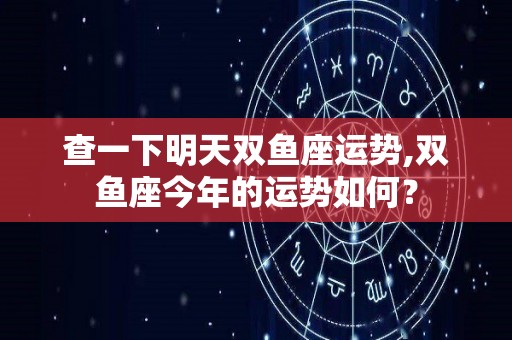 查一下明天双鱼座运势,双鱼座今年的运势如何？