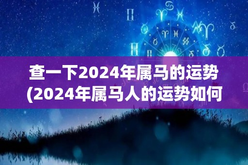 查一下2024年属马的运势(2024年属马人的运势如何？)