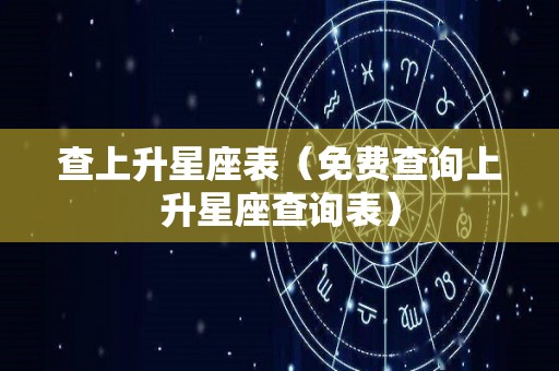 查上升星座表（免费查询上升星座查询表）