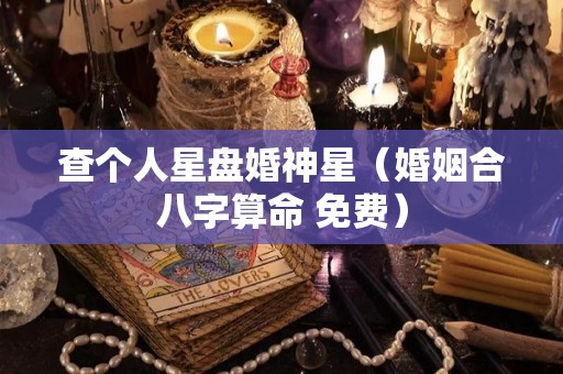 查个人星盘婚神星（婚姻合八字算命 免费）