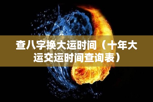 查八字换大运时间（十年大运交运时间查询表）