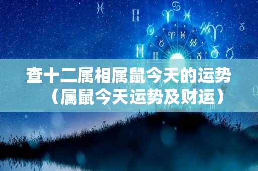 查十二属相属鼠今天的运势（属鼠今天运势及财运）