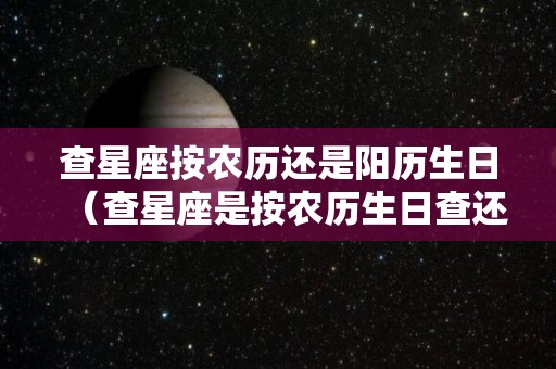 查星座按农历还是阳历生日（查星座是按农历生日查还是按阳历生日是啥）
