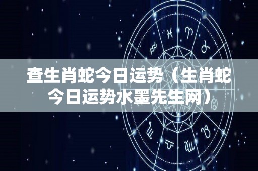 查生肖蛇今日运势（生肖蛇今日运势水墨先生网）